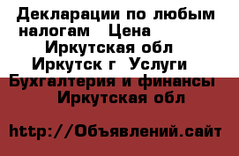  Декларации по любым налогам › Цена ­ 1 000 - Иркутская обл., Иркутск г. Услуги » Бухгалтерия и финансы   . Иркутская обл.